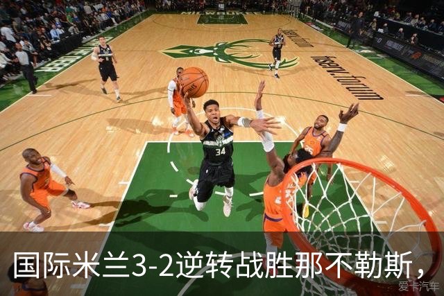 国际米兰3-2逆转战胜那不勒斯，换人策略助力赛季最佳表现